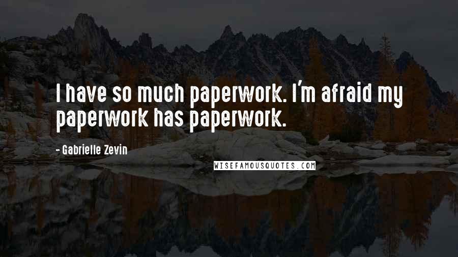 Gabrielle Zevin Quotes: I have so much paperwork. I'm afraid my paperwork has paperwork.