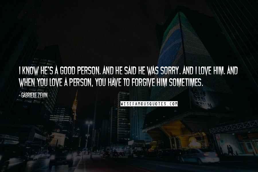 Gabrielle Zevin Quotes: I know he's a good person. And he said he was sorry. And I love him. And when you love a person, you have to forgive him sometimes.