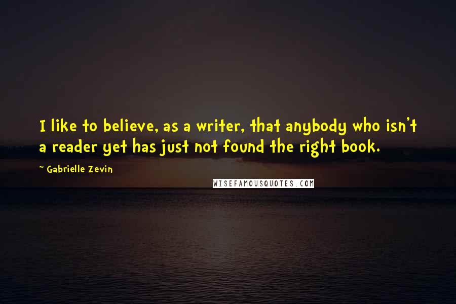 Gabrielle Zevin Quotes: I like to believe, as a writer, that anybody who isn't a reader yet has just not found the right book.