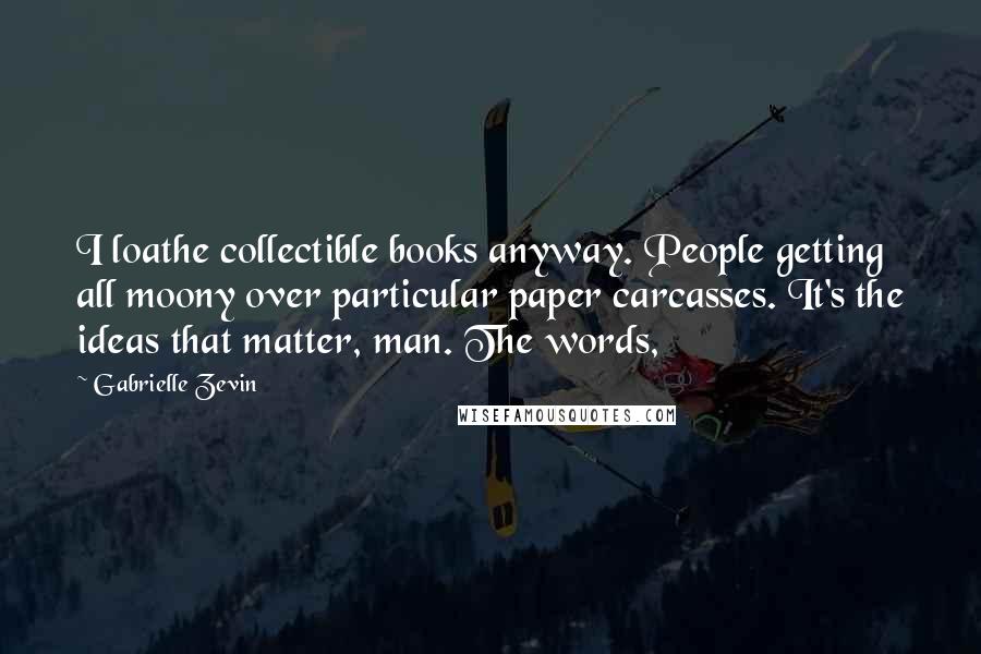 Gabrielle Zevin Quotes: I loathe collectible books anyway. People getting all moony over particular paper carcasses. It's the ideas that matter, man. The words,