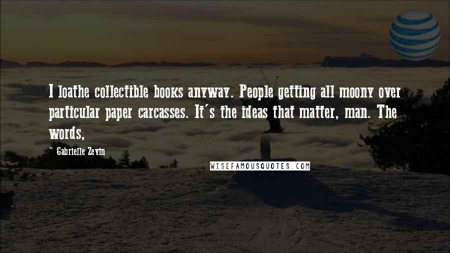 Gabrielle Zevin Quotes: I loathe collectible books anyway. People getting all moony over particular paper carcasses. It's the ideas that matter, man. The words,