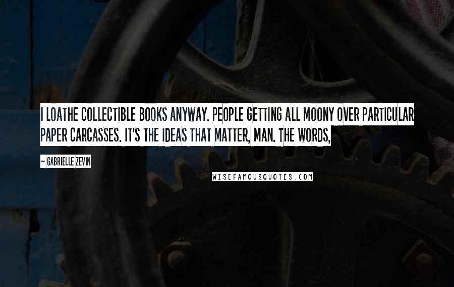 Gabrielle Zevin Quotes: I loathe collectible books anyway. People getting all moony over particular paper carcasses. It's the ideas that matter, man. The words,