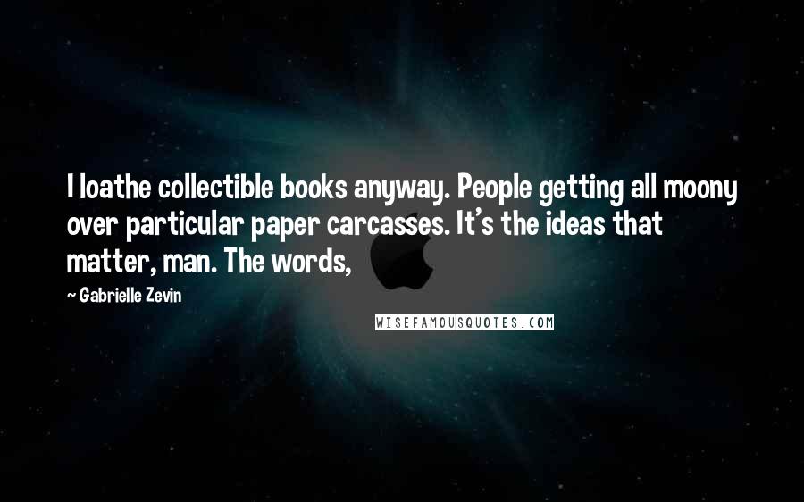 Gabrielle Zevin Quotes: I loathe collectible books anyway. People getting all moony over particular paper carcasses. It's the ideas that matter, man. The words,