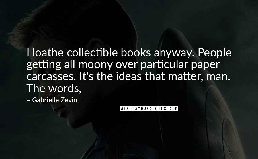 Gabrielle Zevin Quotes: I loathe collectible books anyway. People getting all moony over particular paper carcasses. It's the ideas that matter, man. The words,