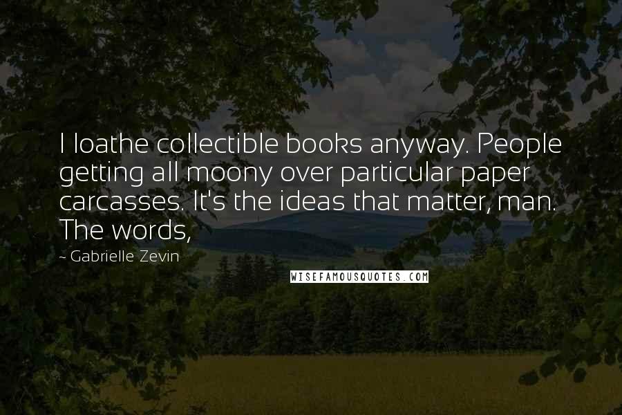 Gabrielle Zevin Quotes: I loathe collectible books anyway. People getting all moony over particular paper carcasses. It's the ideas that matter, man. The words,