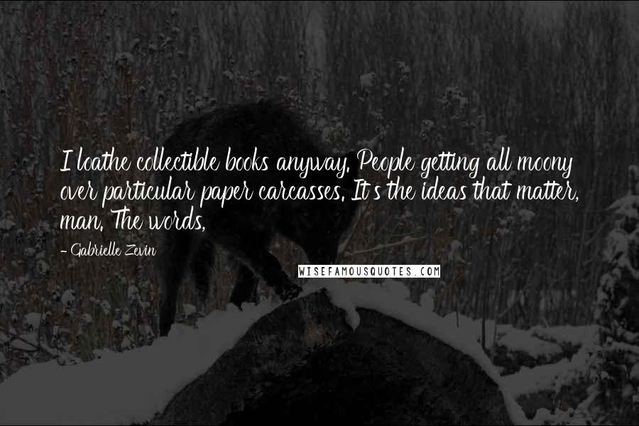 Gabrielle Zevin Quotes: I loathe collectible books anyway. People getting all moony over particular paper carcasses. It's the ideas that matter, man. The words,