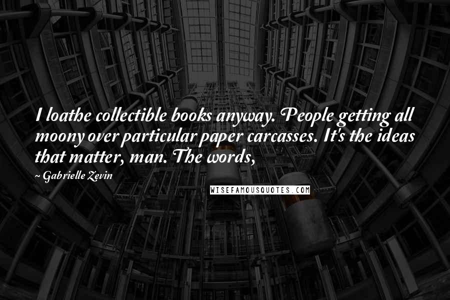 Gabrielle Zevin Quotes: I loathe collectible books anyway. People getting all moony over particular paper carcasses. It's the ideas that matter, man. The words,