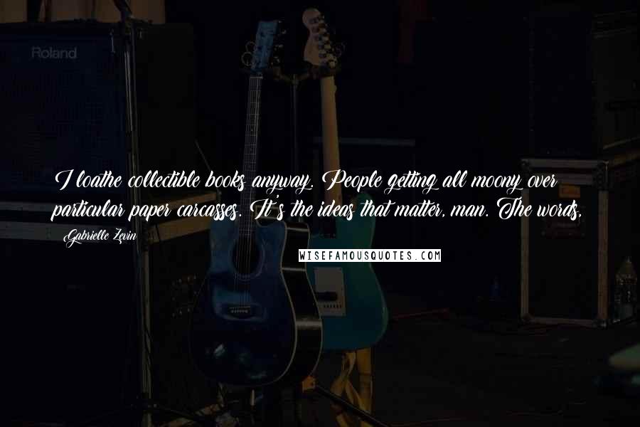 Gabrielle Zevin Quotes: I loathe collectible books anyway. People getting all moony over particular paper carcasses. It's the ideas that matter, man. The words,