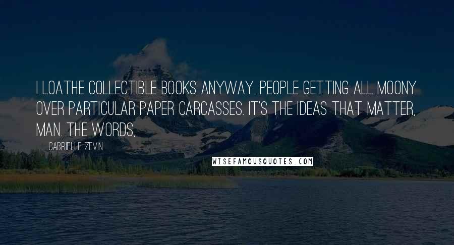 Gabrielle Zevin Quotes: I loathe collectible books anyway. People getting all moony over particular paper carcasses. It's the ideas that matter, man. The words,