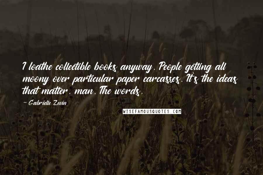 Gabrielle Zevin Quotes: I loathe collectible books anyway. People getting all moony over particular paper carcasses. It's the ideas that matter, man. The words,