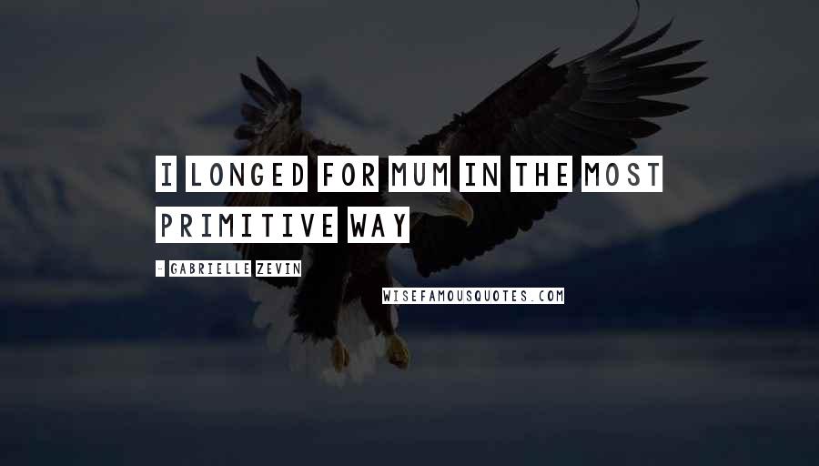 Gabrielle Zevin Quotes: I longed for Mum in the most primitive way