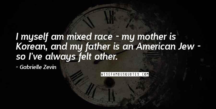 Gabrielle Zevin Quotes: I myself am mixed race - my mother is Korean, and my father is an American Jew - so I've always felt other.