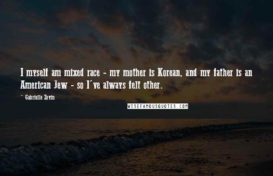 Gabrielle Zevin Quotes: I myself am mixed race - my mother is Korean, and my father is an American Jew - so I've always felt other.