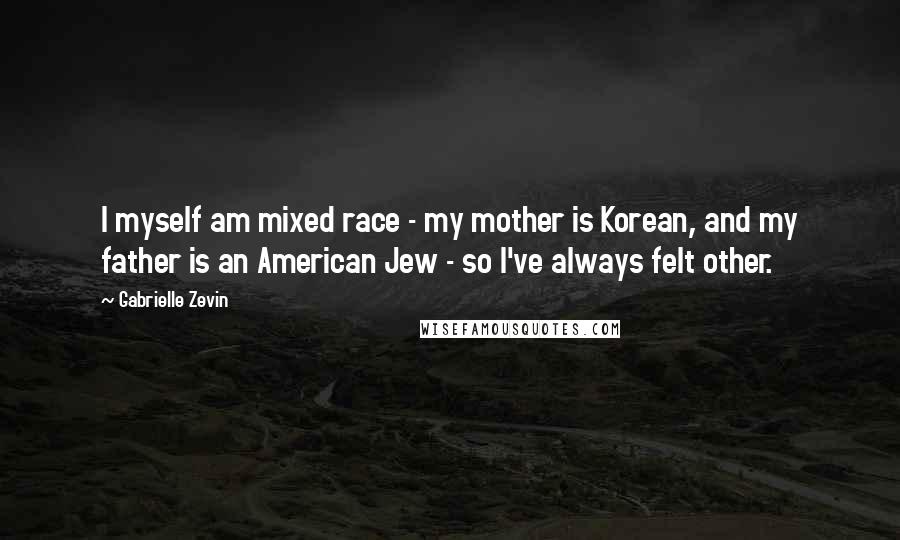 Gabrielle Zevin Quotes: I myself am mixed race - my mother is Korean, and my father is an American Jew - so I've always felt other.