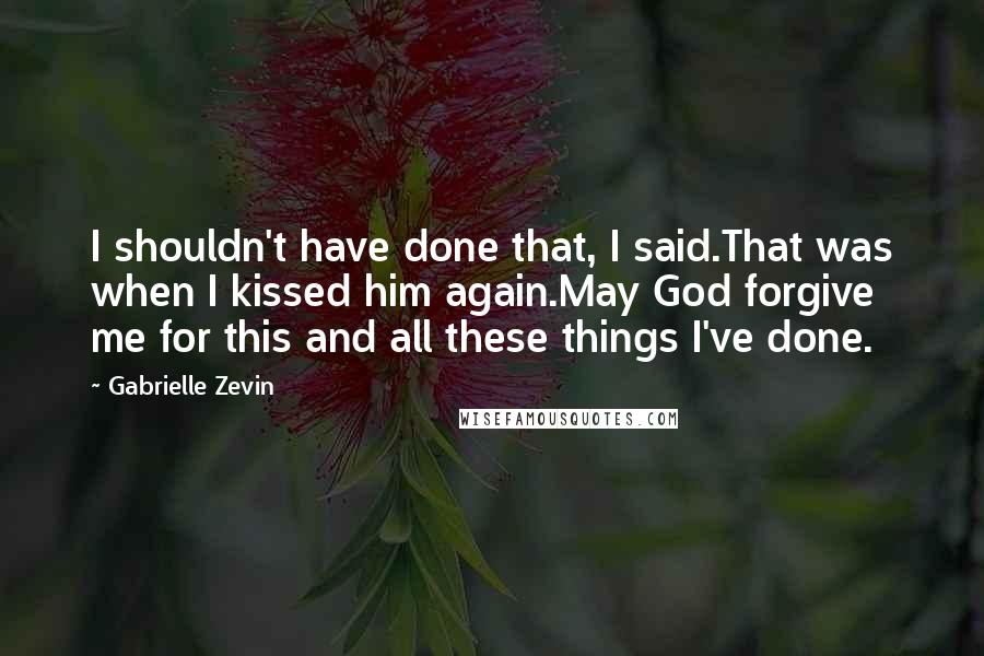 Gabrielle Zevin Quotes: I shouldn't have done that, I said.That was when I kissed him again.May God forgive me for this and all these things I've done.