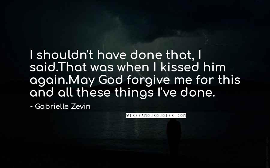 Gabrielle Zevin Quotes: I shouldn't have done that, I said.That was when I kissed him again.May God forgive me for this and all these things I've done.