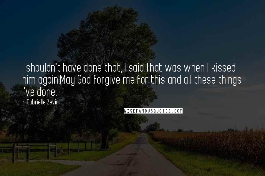 Gabrielle Zevin Quotes: I shouldn't have done that, I said.That was when I kissed him again.May God forgive me for this and all these things I've done.