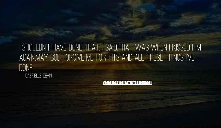 Gabrielle Zevin Quotes: I shouldn't have done that, I said.That was when I kissed him again.May God forgive me for this and all these things I've done.