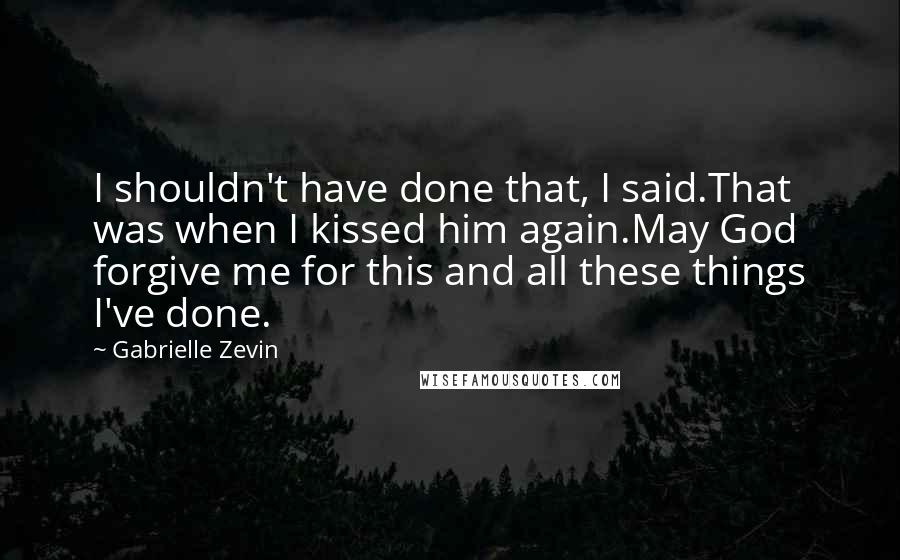 Gabrielle Zevin Quotes: I shouldn't have done that, I said.That was when I kissed him again.May God forgive me for this and all these things I've done.