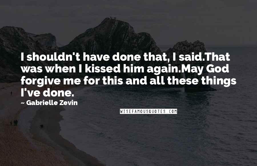 Gabrielle Zevin Quotes: I shouldn't have done that, I said.That was when I kissed him again.May God forgive me for this and all these things I've done.