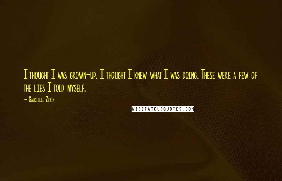 Gabrielle Zevin Quotes: I thought I was grown-up. I thought I knew what I was doing. These were a few of the lies I told myself.