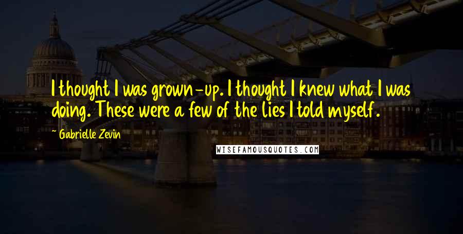 Gabrielle Zevin Quotes: I thought I was grown-up. I thought I knew what I was doing. These were a few of the lies I told myself.