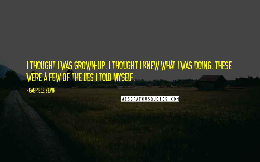 Gabrielle Zevin Quotes: I thought I was grown-up. I thought I knew what I was doing. These were a few of the lies I told myself.