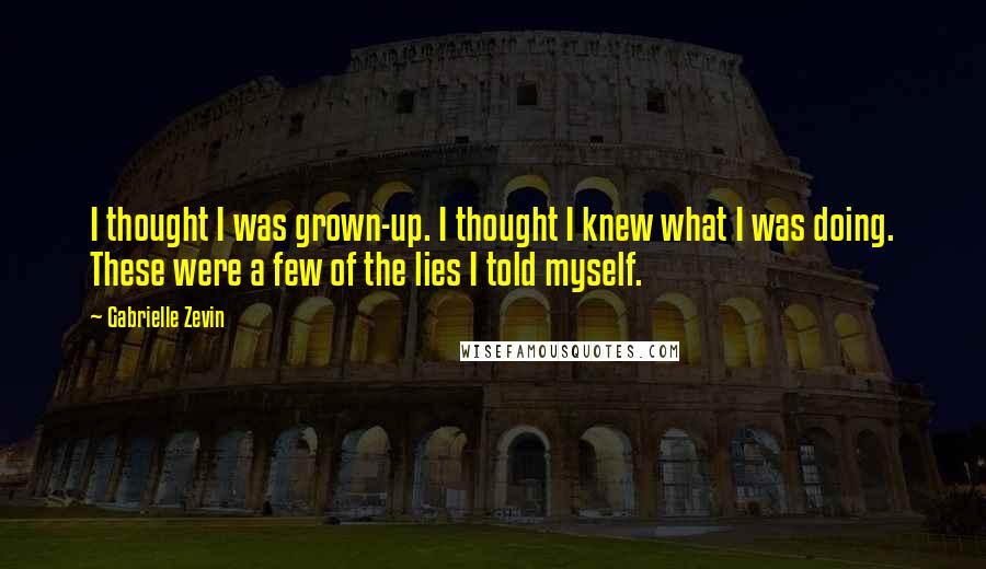 Gabrielle Zevin Quotes: I thought I was grown-up. I thought I knew what I was doing. These were a few of the lies I told myself.