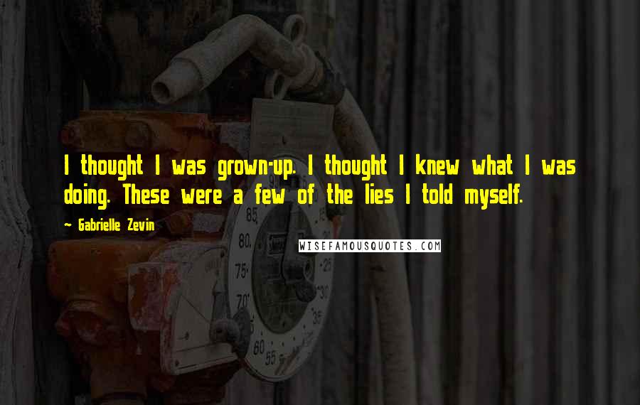 Gabrielle Zevin Quotes: I thought I was grown-up. I thought I knew what I was doing. These were a few of the lies I told myself.