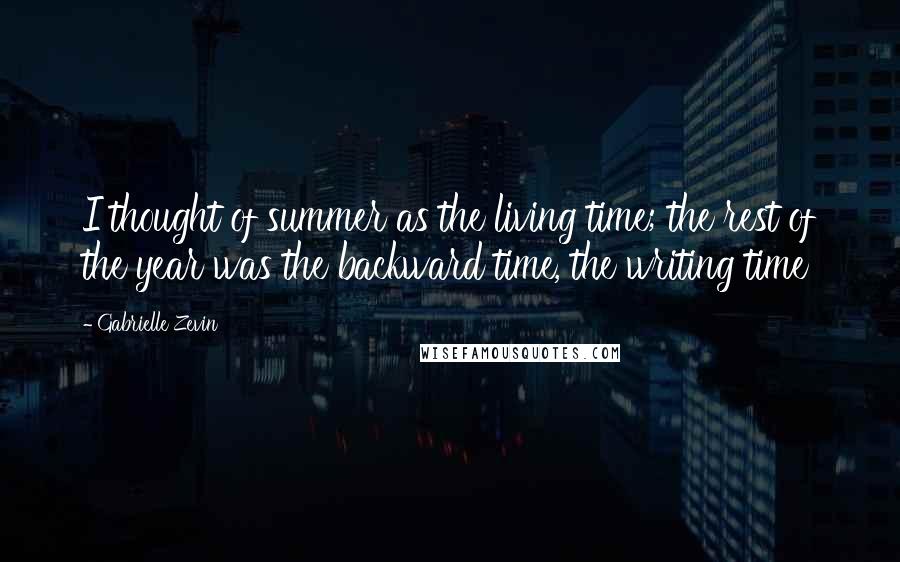 Gabrielle Zevin Quotes: I thought of summer as the living time; the rest of the year was the backward time, the writing time