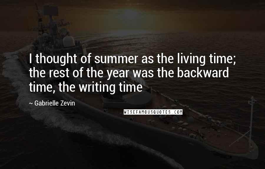 Gabrielle Zevin Quotes: I thought of summer as the living time; the rest of the year was the backward time, the writing time