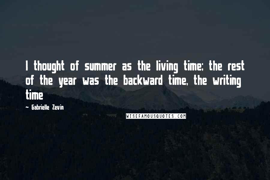 Gabrielle Zevin Quotes: I thought of summer as the living time; the rest of the year was the backward time, the writing time