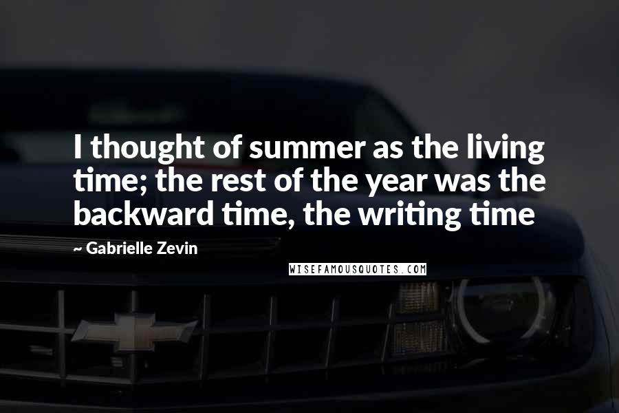 Gabrielle Zevin Quotes: I thought of summer as the living time; the rest of the year was the backward time, the writing time