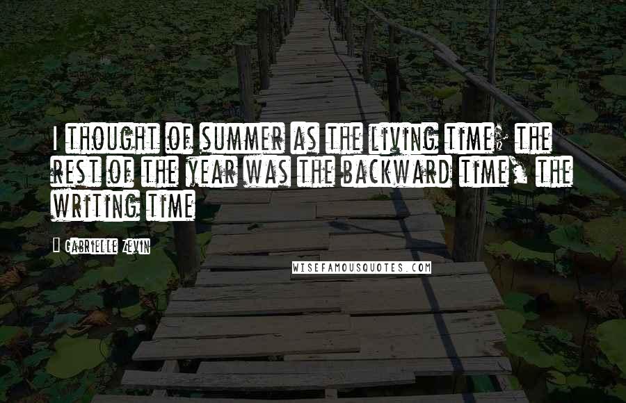Gabrielle Zevin Quotes: I thought of summer as the living time; the rest of the year was the backward time, the writing time