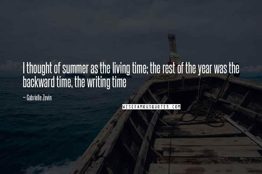 Gabrielle Zevin Quotes: I thought of summer as the living time; the rest of the year was the backward time, the writing time