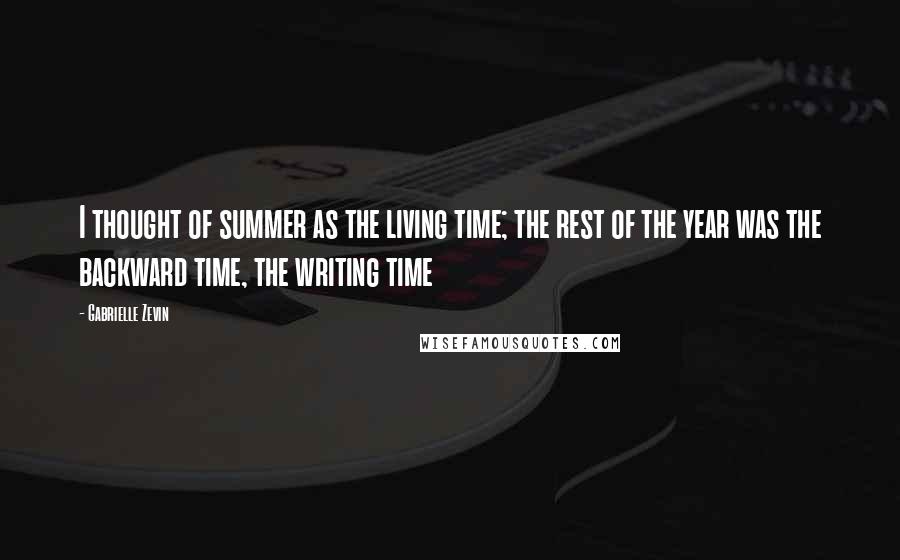 Gabrielle Zevin Quotes: I thought of summer as the living time; the rest of the year was the backward time, the writing time