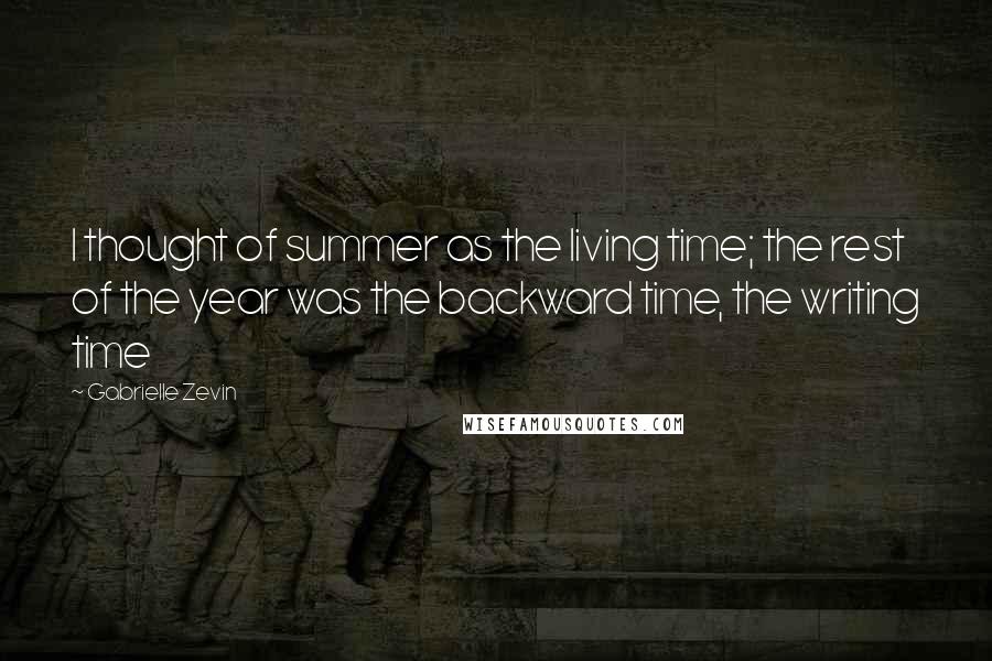 Gabrielle Zevin Quotes: I thought of summer as the living time; the rest of the year was the backward time, the writing time