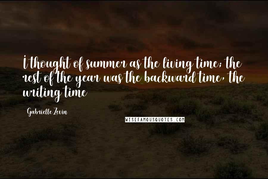 Gabrielle Zevin Quotes: I thought of summer as the living time; the rest of the year was the backward time, the writing time