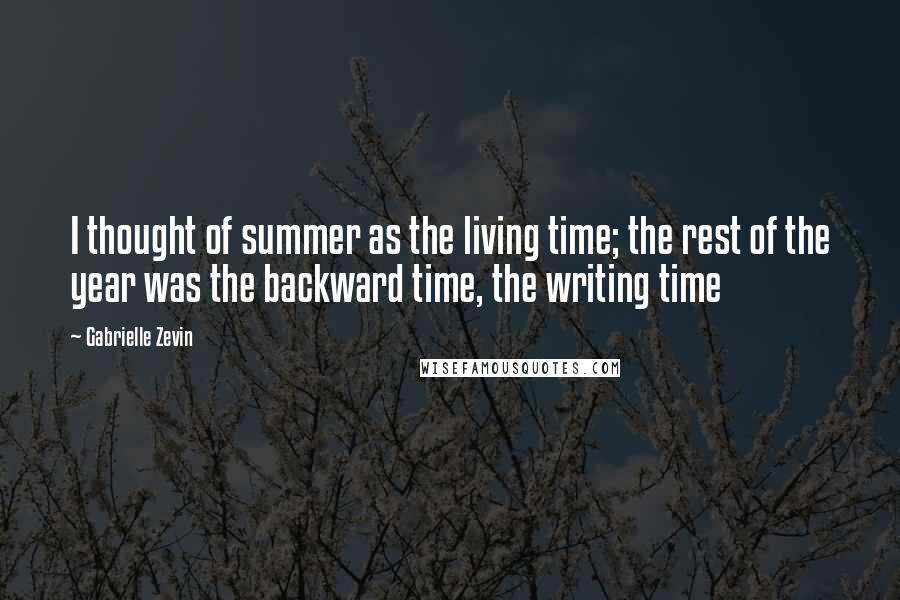 Gabrielle Zevin Quotes: I thought of summer as the living time; the rest of the year was the backward time, the writing time