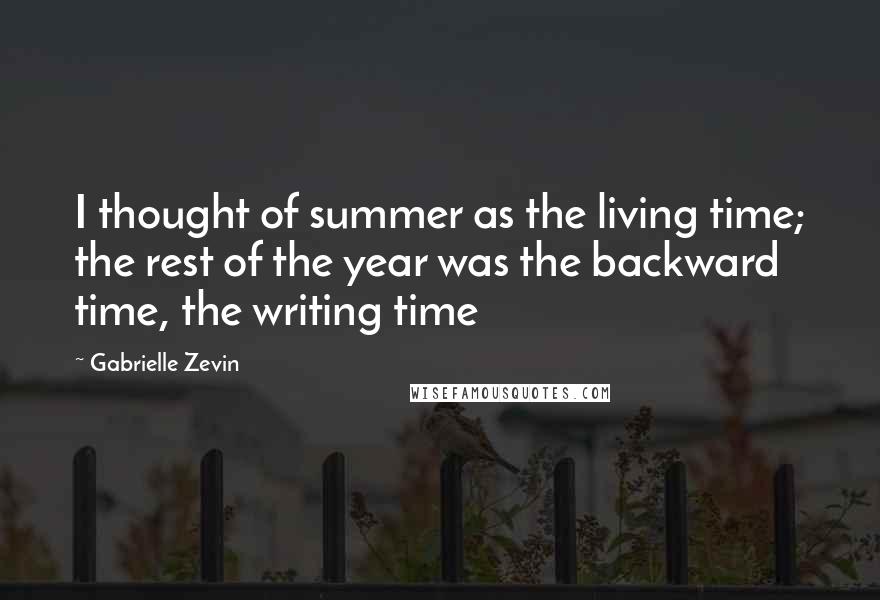 Gabrielle Zevin Quotes: I thought of summer as the living time; the rest of the year was the backward time, the writing time