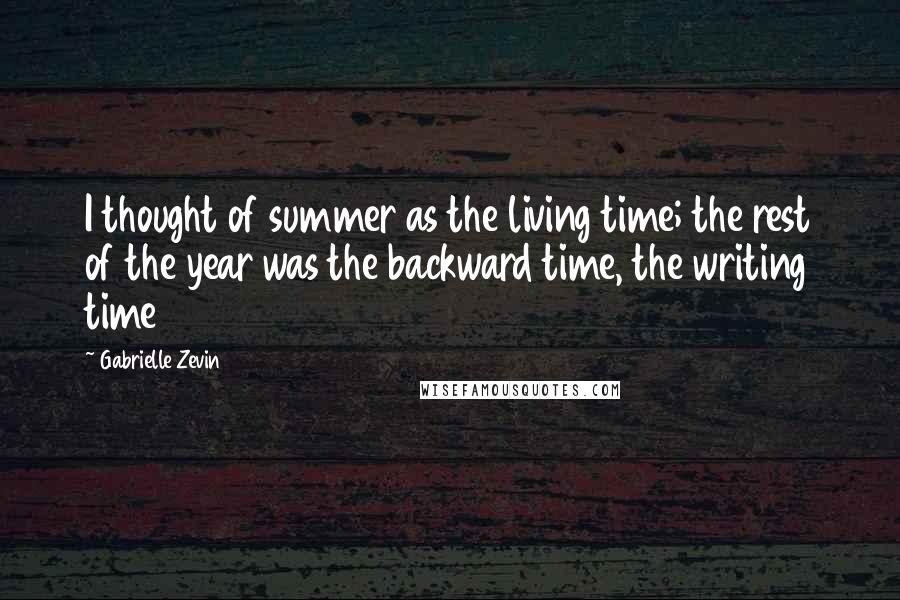 Gabrielle Zevin Quotes: I thought of summer as the living time; the rest of the year was the backward time, the writing time