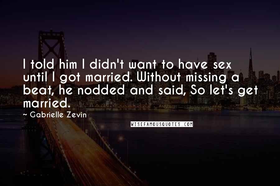 Gabrielle Zevin Quotes: I told him I didn't want to have sex until I got married. Without missing a beat, he nodded and said, So let's get married.