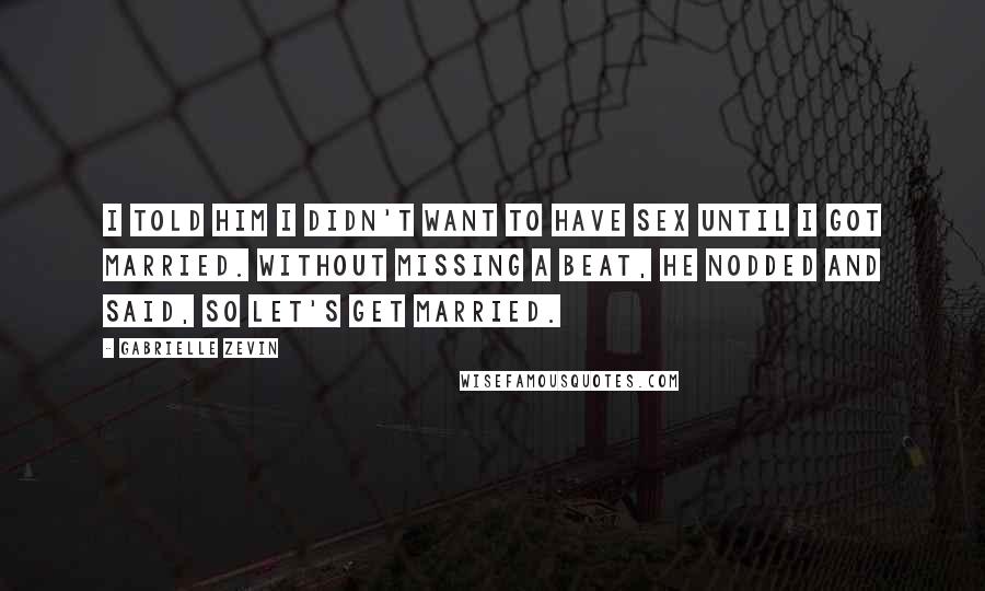 Gabrielle Zevin Quotes: I told him I didn't want to have sex until I got married. Without missing a beat, he nodded and said, So let's get married.