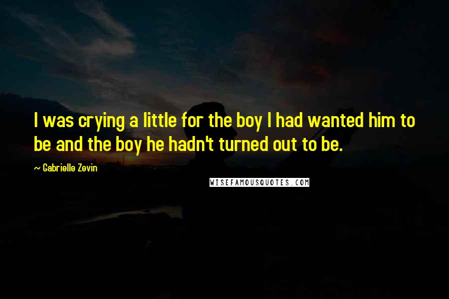 Gabrielle Zevin Quotes: I was crying a little for the boy I had wanted him to be and the boy he hadn't turned out to be.