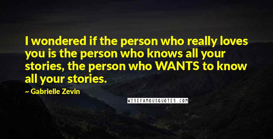 Gabrielle Zevin Quotes: I wondered if the person who really loves you is the person who knows all your stories, the person who WANTS to know all your stories.