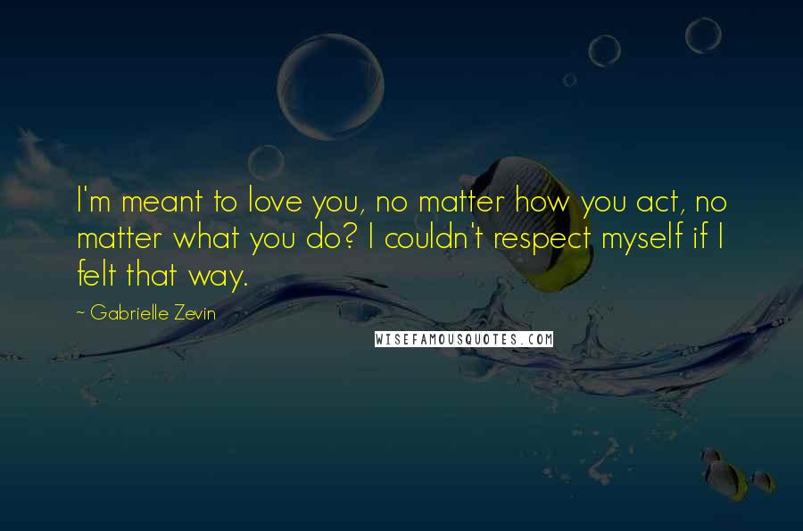 Gabrielle Zevin Quotes: I'm meant to love you, no matter how you act, no matter what you do? I couldn't respect myself if I felt that way.