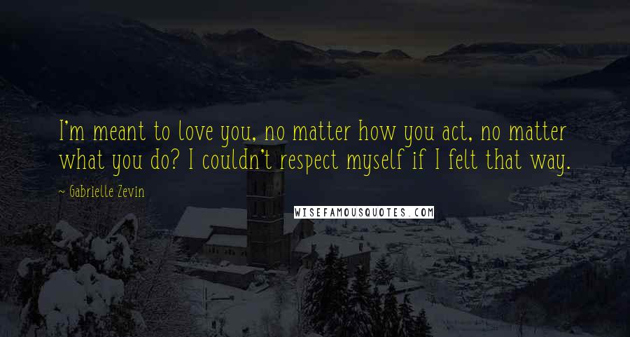 Gabrielle Zevin Quotes: I'm meant to love you, no matter how you act, no matter what you do? I couldn't respect myself if I felt that way.