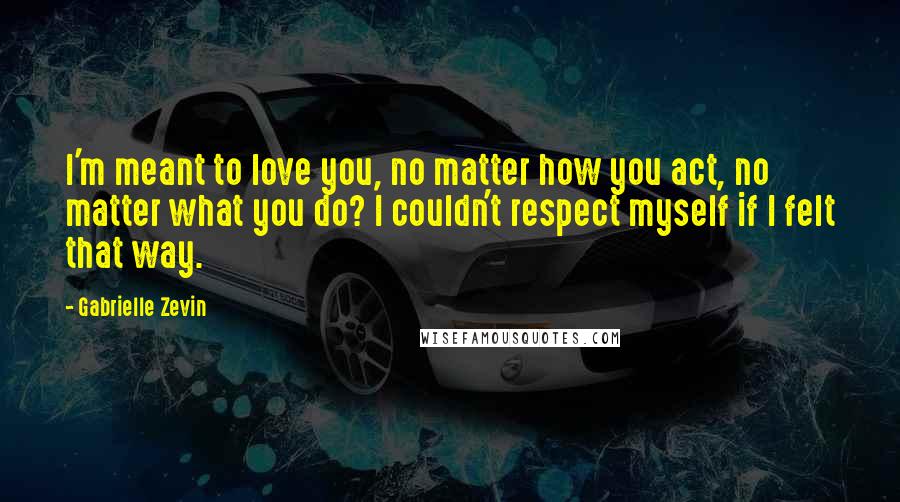 Gabrielle Zevin Quotes: I'm meant to love you, no matter how you act, no matter what you do? I couldn't respect myself if I felt that way.