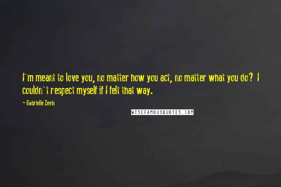 Gabrielle Zevin Quotes: I'm meant to love you, no matter how you act, no matter what you do? I couldn't respect myself if I felt that way.