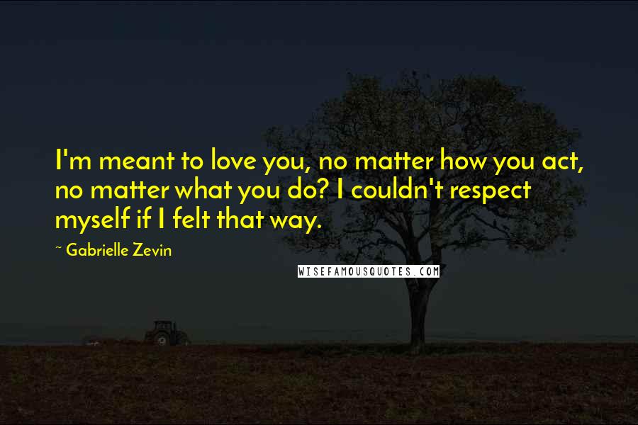 Gabrielle Zevin Quotes: I'm meant to love you, no matter how you act, no matter what you do? I couldn't respect myself if I felt that way.